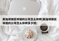 新加坡做区块链的公司怎么样啊[新加坡做区块链的公司怎么样啊多少钱]