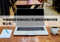 中国国网区块链科技公司[国网区块链科技有限公司]