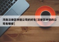 河南注册区块链公司的好处[注册区块链的公司有哪些]