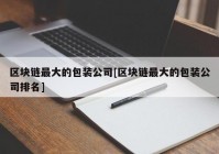 区块链最大的包装公司[区块链最大的包装公司排名]