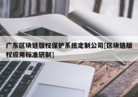 广东区块链版权保护系统定制公司[区块链版权应用标准研制]