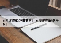 云南区块链公司排名前十[云南区块链商务平台]