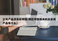 公司产品涉及区块链[跟区块链相关的企业或产品有什么]