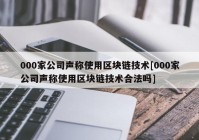 000家公司声称使用区块链技术[000家公司声称使用区块链技术合法吗]