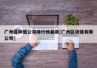 广州区块链公司排行榜最新[广州区块链有限公司]