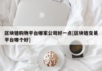 区块链购物平台哪家公司好一点[区块链交易平台哪个好]