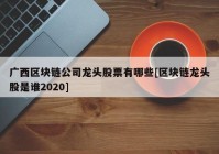 广西区块链公司龙头股票有哪些[区块链龙头股是谁2020]