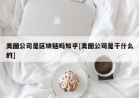 美图公司是区块链吗知乎[美图公司是干什么的]