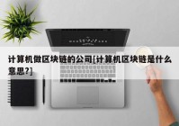 计算机做区块链的公司[计算机区块链是什么意思?]