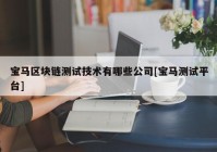 宝马区块链测试技术有哪些公司[宝马测试平台]