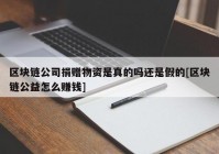 区块链公司捐赠物资是真的吗还是假的[区块链公益怎么赚钱]