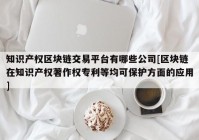 知识产权区块链交易平台有哪些公司[区块链在知识产权著作权专利等均可保护方面的应用]