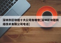 深圳市区块链十大公司有哪些[深圳区块链网络技术有限公司电话]