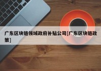 广东区块链领域政府补贴公司[广东区块链政策]