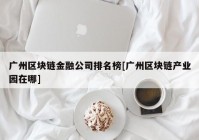 广州区块链金融公司排名榜[广州区块链产业园在哪]