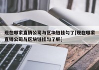 现在哪家直销公司与区块链挂勾了[现在哪家直销公司与区块链挂勾了呢]