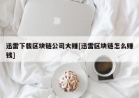 迅雷下载区块链公司大赚[迅雷区块链怎么赚钱]