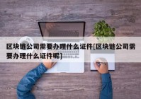 区块链公司需要办理什么证件[区块链公司需要办理什么证件呢]