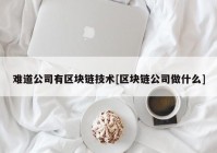 难道公司有区块链技术[区块链公司做什么]