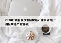 2020广州有多少家区块链产业园公司[广州区块链产业协会]