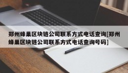 郑州蜂巢区块链公司联系方式电话查询[郑州蜂巢区块链公司联系方式电话查询号码]