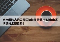 未来最伟大的公司区块链股票是什么[未来区块链技术新趋势]